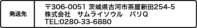 送付先:〒306-0051 茨城県古河市茶屋新田254-5 株式会社 サムライソウル バリQ TEL:0280-33-6880