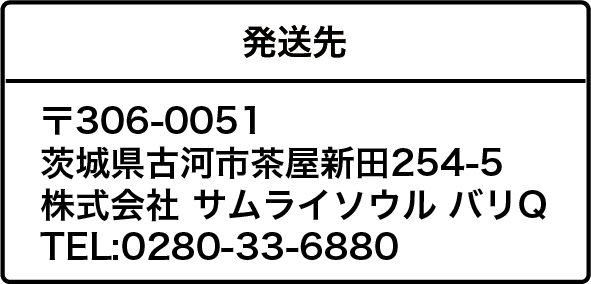 送付先:〒306-0051 茨城県古河市茶屋新田254-5 株式会社 サムライソウル バリQ TEL:0280-33-6880